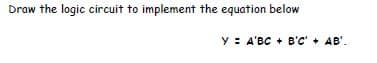 Draw the logic circuit to implement the equation below
y : A'BC + B'C' + AB'.
