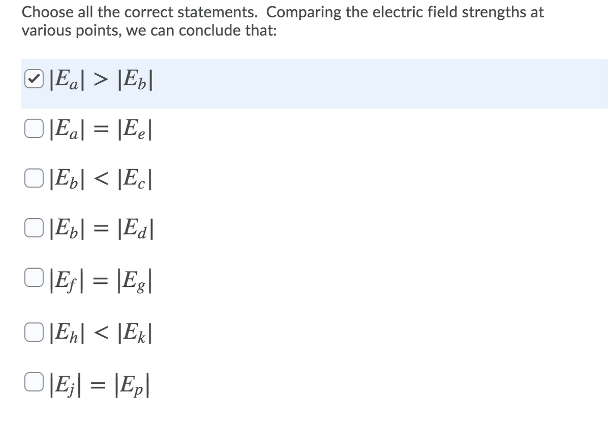 Choose all the correct statements. Comparing the electric field strengths at
various points, we can conclude that:
O |Ea| > [E}|
O[Eg] = |Ee|
OJE6[ < [Ec]
OJEB| = |Ed|
OJE| = |Eg|
O [Ek| < [Ex|
OJE;| = |Ep|
