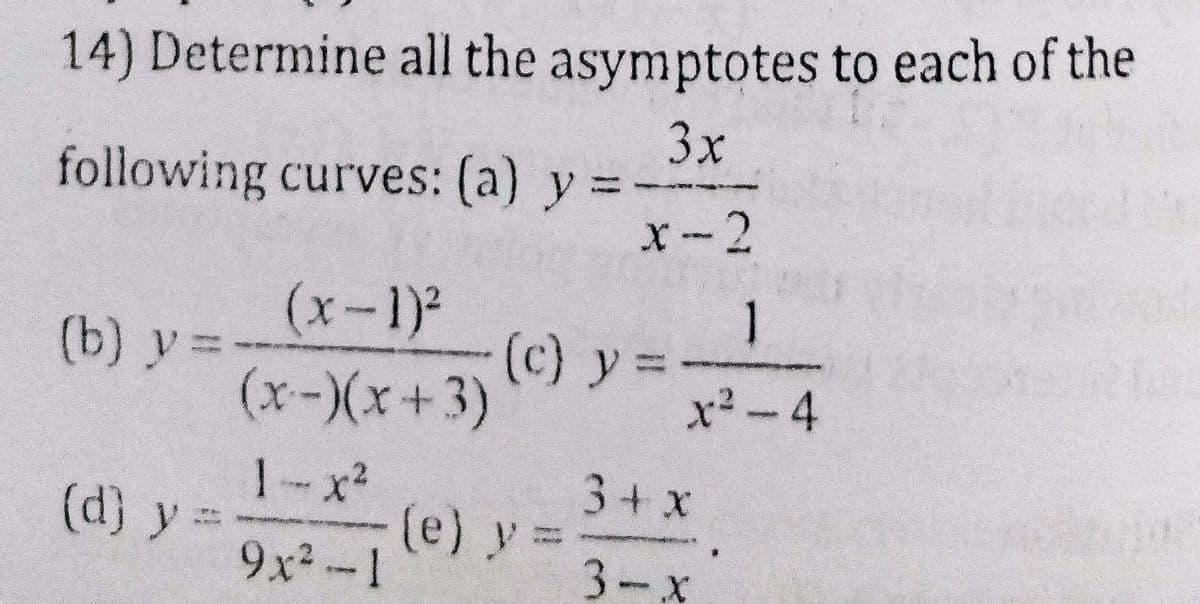 14) Determine all the asymptotes to each of the
3x
following curves: (a) y =
x-2
1
(c) y
(x-)(*+3)
(x-1)²
(b) y =-
x²-4
3+ x
(e) y% =
3- х
1-x²
(d) y =
9x2-1
