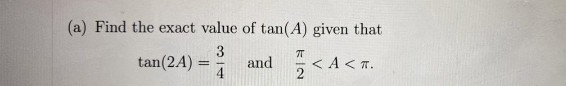 (a) Find the exact value of tan(A) given that
tan(2A) =
3
and
< A< T.
2
