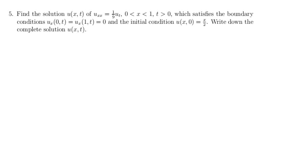 5. Find the solution u(x, t) of u = ¿ut, 0 < x < 1, t > 0, which satisfies the boundary
conditions uz (0, t) = uz(1, t) = 0 and the initial condition u(x, 0) = . Write down the
complete solution u(x, t).
