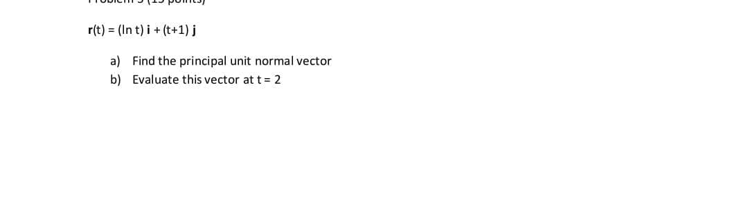 r(t) = (In t) i + (t+1) j
a) Find the principal unit normal vector
b) Evaluate this vector at t = 2
