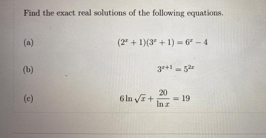 Find the exact real solutions of the following equations.
(a)
(2" + 1)(3" +1) = 6" - 4
(b)
37+1 = 52
%3D
20
(c)
6 In +
= 19
%3D
In r
