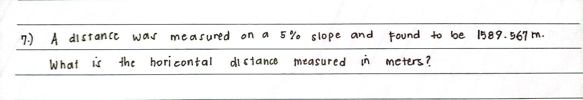 7.) A dist ance was
measured on a
5 % slope and
found to be 1589.567 m.
What is
the
hori contal
di siance
measured
in meters?
