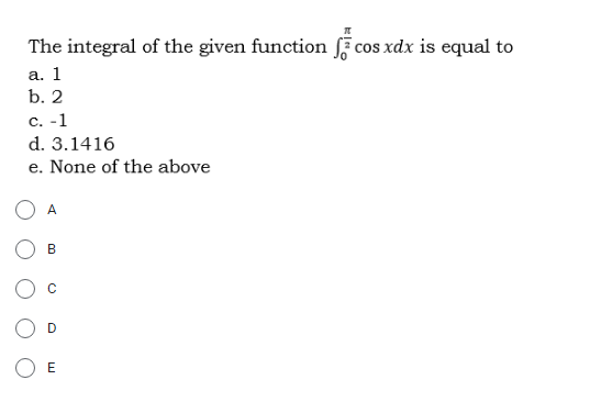 The integral of the given function cos xdx is equal to
а. 1
b. 2
С. -1
d. 3.1416
e. None of the above
A
B
E
