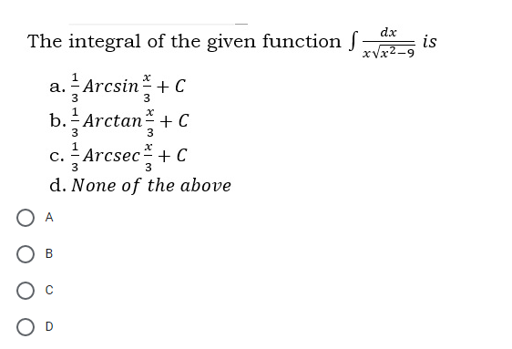 dx
The integral of the given function f
is
xVx2-9
a. -Arcsin + C
3
b. Arctan + C
3
3
с.
3
Arcsec +C
d. None of the above
A
