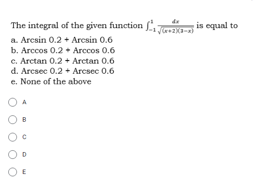 The integral of the given function T+2)(3-)
dx
is equal to
a. Arcsin 0.2 + Arcsin 0.6
b. Arccos 0.2 + Arccos 0.6
c. Arctan 0.2 + Arctan 0.6
d. Arcsec 0.2 + Arcsec 0.6
e. None of the above
A
B
D
E
