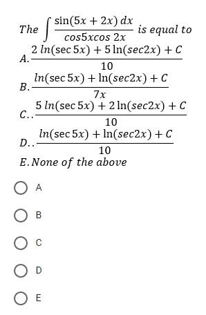 sin(5x + 2x) dх
The
is equal to
cos5xcos 2x
2 In(sec 5x) + 5 In(sec2x) + C
А.
10
In(sec 5x) + In(sec2x)+ C
В.
7x
5 In(sec 5x) + 2 In(sec2x) + C
C..-
10
In(sec 5x) + In(sec2x) + C
D...
10
E.None of the above
O A
O E
