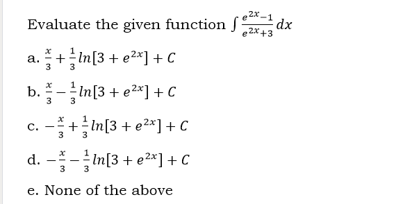 e 2x -1
Evaluate the given function S
dx
e 2X+3
a.+In[3 + e2*] + C
b.-In[3 + e2*] + C
а.
- -
c. -+In[3 + e2*] + C
с.
d. --In[3 + e2*] + C
e. None of the above
