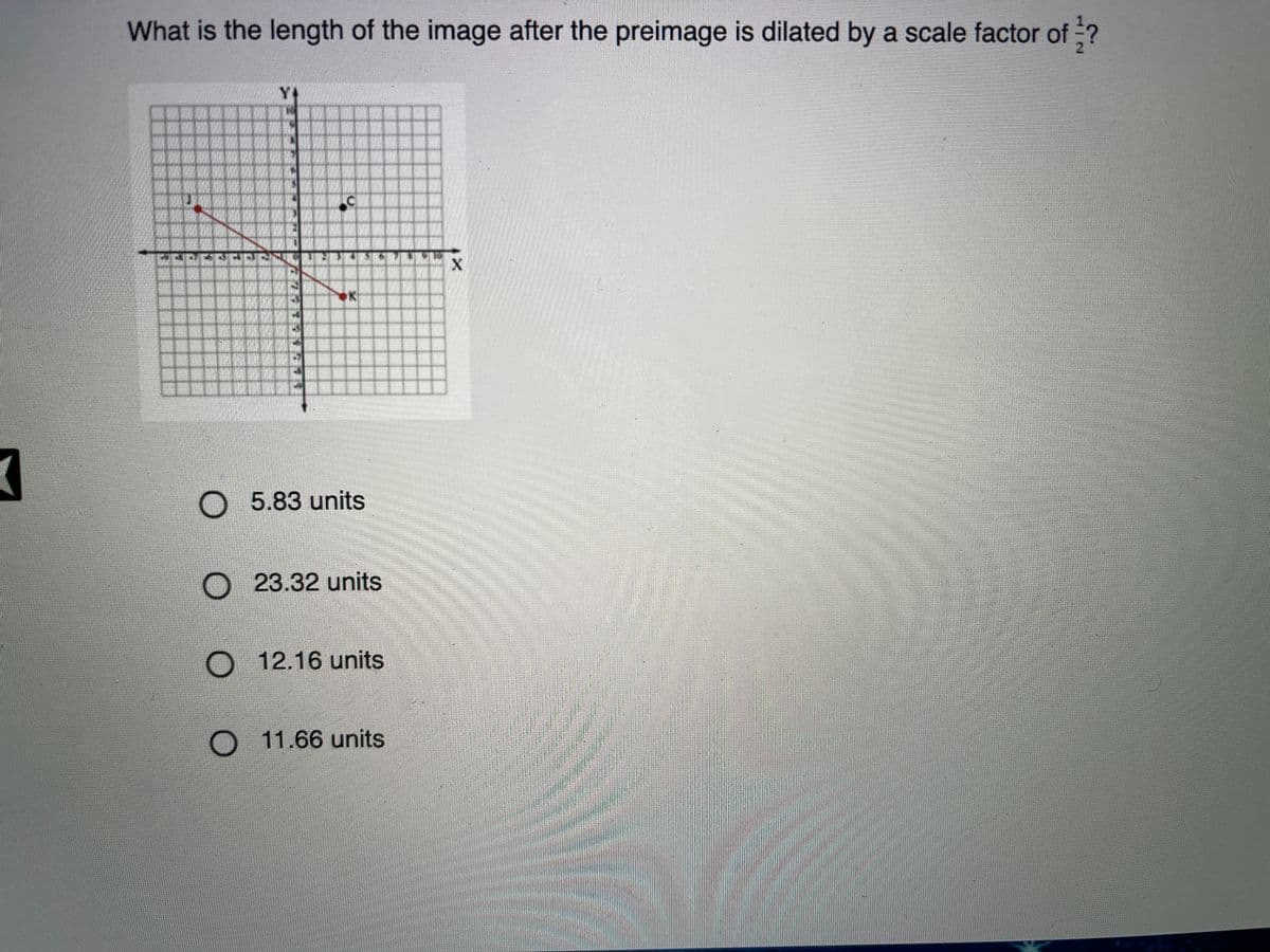 What is the length of the image after the preimage is dilated by a scale factor of ?
O 5.83 units
23.32 units
O 12.16 units
11.66 units
12
