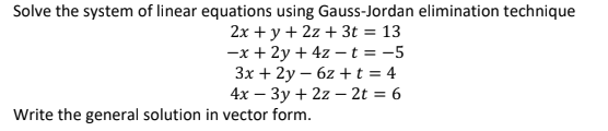 Solve the system of linear equations using Gauss-Jordan elimination technique
2x + y + 2z + 3t = 13
-x + 2y + 4z –-t = -5
3x + 2y – 6z +t = 4
4х — Зу + 2z — 2t %3D 6
Write the general solution in vector form.
