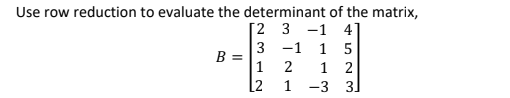 Use row reduction to evaluate the determinant of the matrix,
[2 3 -1 4]
3 -1 1 5
B =
1
1 2
1 -3 3]
2
[2
