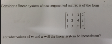 Consider a linear system whose augmented matrix is of the form
11 32
1 2 43
13 mn
For what values of m and n will the linear system be inconsistent?
