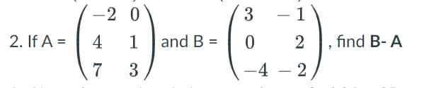 2. If A =
-2 0
4
1
7
3
and B =
1
3
0
2
-4-2
find B- A