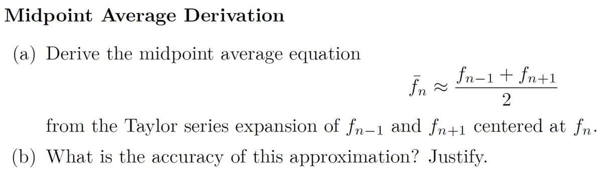 Midpoint Average Derivation
(a) Derive the midpoint average equation
fn-1 + fn+1
fn 2
from the Taylor series expansion of fn-1 and fn+1 centered at fn.
(b) What is the accuracy of this approximation? Justify.
