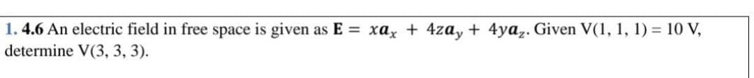 1.4.6 An electric field in free space is given as E = xax + 4zay + 4ya₂. Given V(1, 1, 1) = 10 V,
determine V(3, 3, 3).