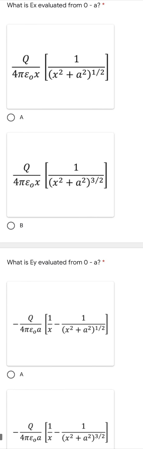 What is Ex evaluated from 0 - a? *
1
4περχ (2? + α2)1/2
A
1
4περχ (x2+ a2 )3/2
В
What is Ey evaluated from 0 - a? *
[1
1
4περα
(x² + a²)1/2
A
1
4περα |x (x2+ α2)3/2]
