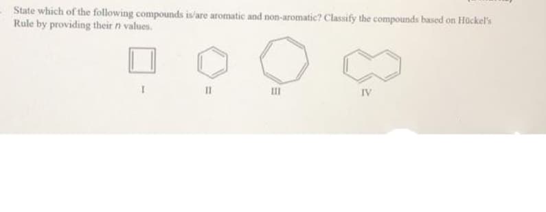 State which of the following compounds is/are aromatic and non-aromatic? Classify the compounds based on Hückel's
Rule by providing their n values.
II
II
IV
