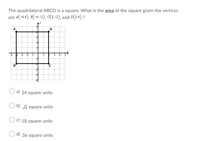 The quadrilateral ABCD is a square. What is the area of the square given the vertices
are 4(-4,4), B(-4,-2), c(2-2), and D(2,4).?
A
D
1t
-3
-2
-1
3
B
3
a) 24 square units
b) Jo square units
c) 18 square units
d) 36 square units
