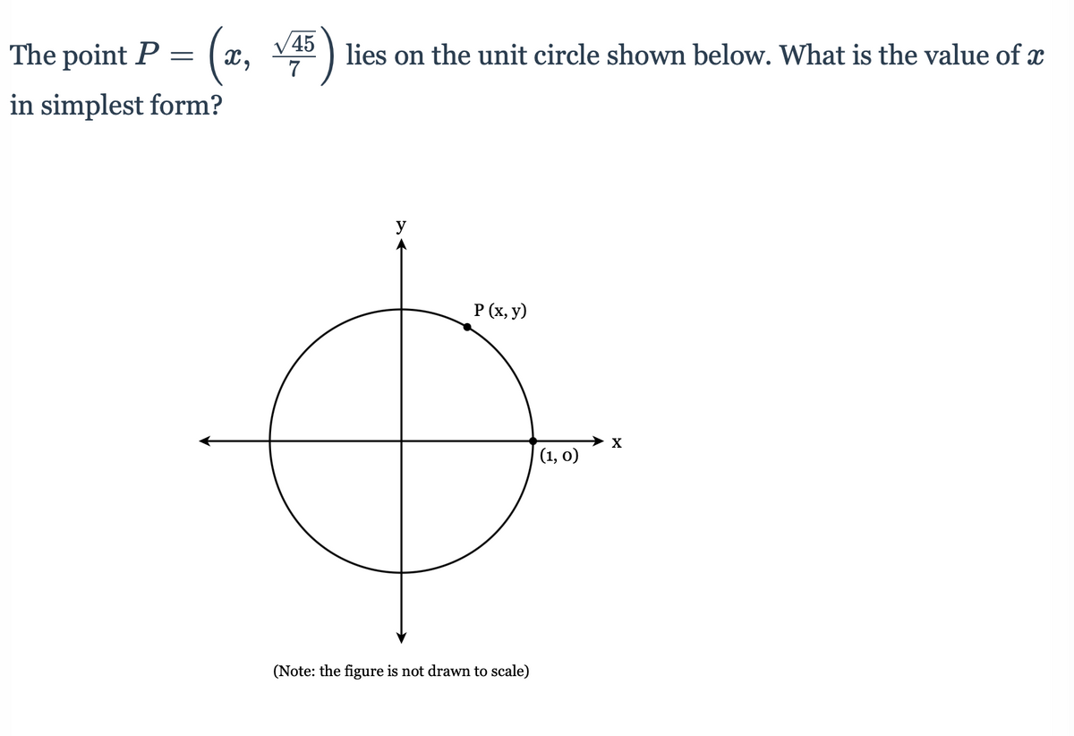 45
The point P =
lies on the unit circle shown below. What is the value of x
7
in simplest form?
Р (х, у)
(1, 0)
(Note: the figure is not drawn to scale)
