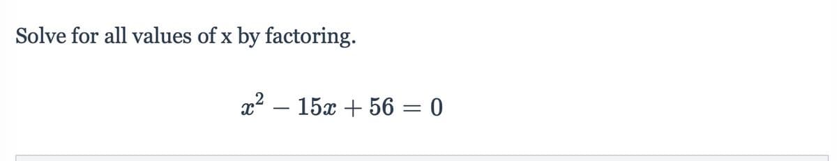 Solve for all values of x by factoring.
x2 – 15x + 56 = 0
