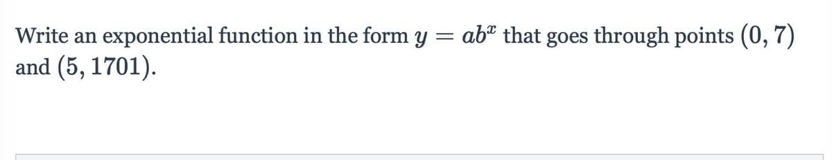 Write an exponential function in the form y = ab" that goes through points (0, 7)
and (5, 1701).
