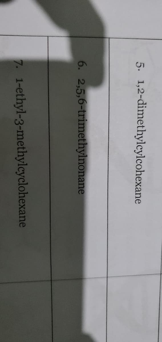 5. 1,2-dimethylcylcohexane
6. 2,5,6-trimethylnonane
7. 1-ethyl-3-methylcyclohexane
