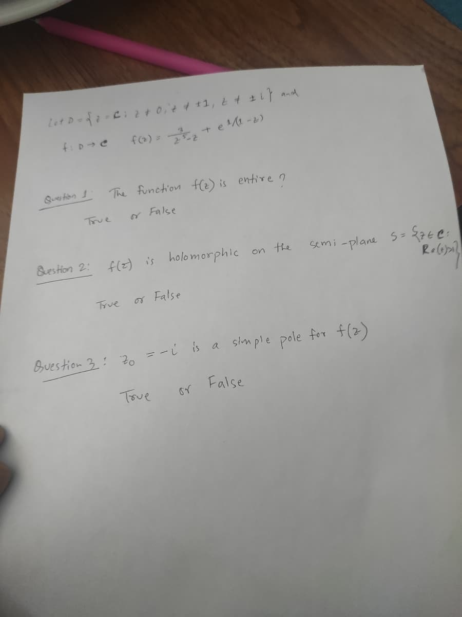 Let D-fa-ci 2 + 0,t 4 +1, t ti and
fo) = 2
+ e1-2)
f: D-e
Ques tion 1
The function fl2) is entire n
True
or False
&estion 2:
f(2) is holomorphic on the
semi -plane S=
True
or False
Buestion 3: 20 =-i is a sinple pole for f(z)
Tove
False
or
