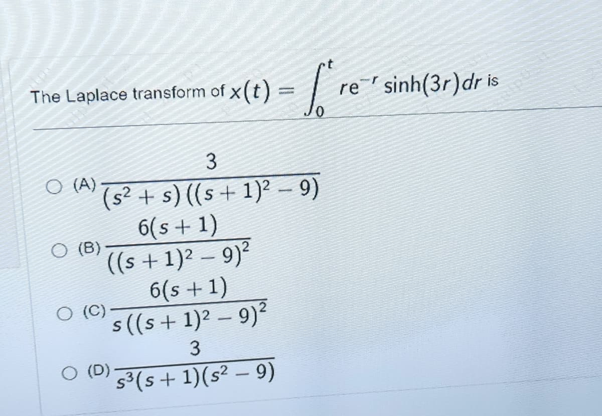 The Laplace transform of x(t) = |
re sinh(3r)dr is
3
O (A)
(s2
+ s) ((s + 1)² – 9)
6(s + 1)
(B)
((s + 1)² – 9)²
6(s + 1)
O (C)
s ((s+ 1)2 – 9)²
O (D)
s3(s + 1)(s² – 9)
