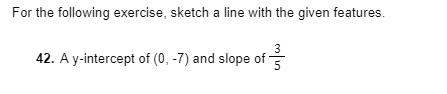 For the following exercise, sketch a line with the given features.
3
42. A y-intercept of (0, -7) and slope of
