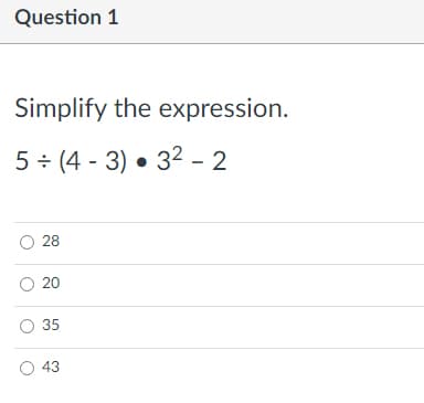 Question 1
Simplify the expression.
5 + (4 - 3) • 32 - 2
28
O 20
O 35
O 43
