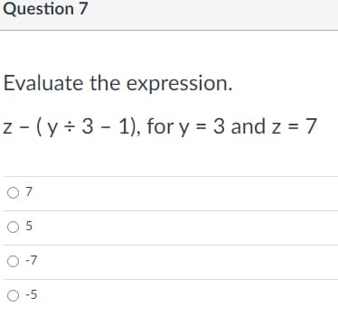 Question 7
Evaluate the expression.
z - (y÷ 3 - 1), for y = 3 and z = 7
O 7
O 5
O -7
O -5
