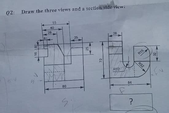 Q2: Draw the three views and a section side view:
55
40
28
28
25
R15
R32
R12
84
B0
| 16 18
72
ZE
