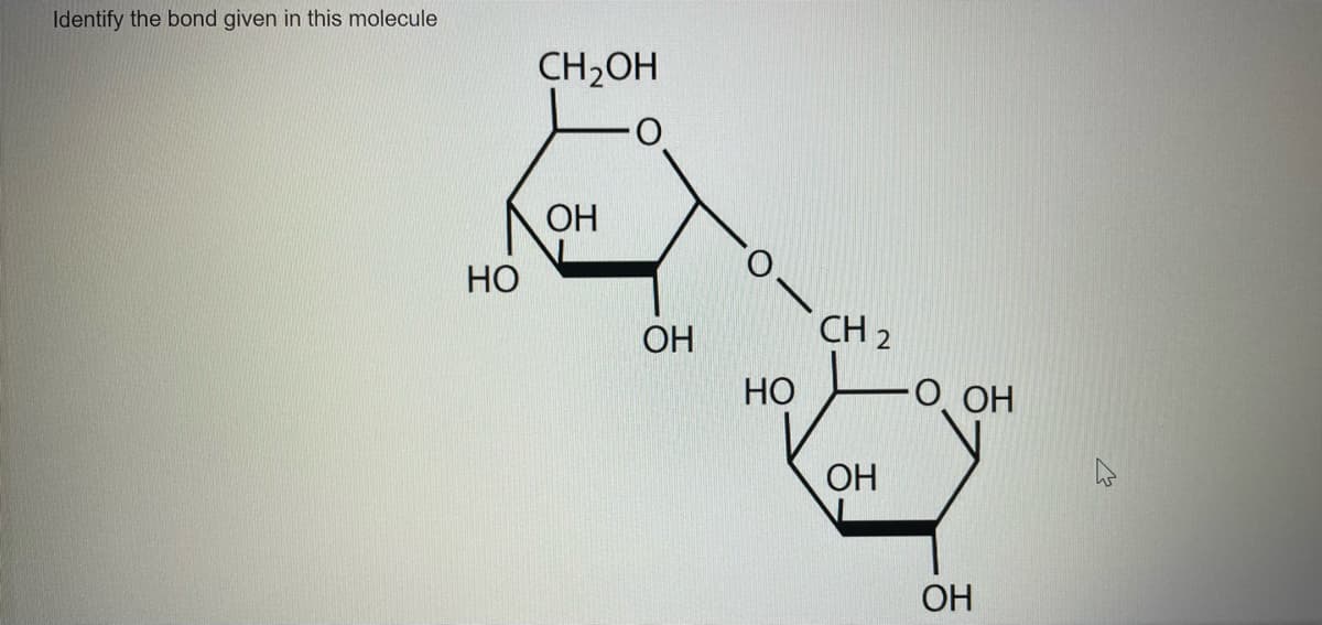 Identify the bond given in this molecule
HO
CH2OH
OH
OH
HO
CH 2
ОН
O OH
OH