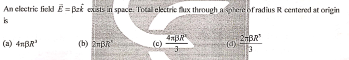 An electric field Ẽ = Bzk exists in space. Total electric flux through a sphere of radius R centered at origin
is
(b) 2nBR
47BR
(c)
3
27BR
(d)
3
(a) 47BR³
