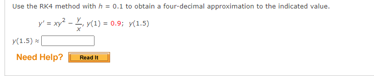 Use the RK4 method with h = 0.1 to obtain a four-decimal approximation to the indicated value.
y' = xy2.
, y(1) = 0.9; y(1.5)
y(1.5) x
Need Help?
Read It
