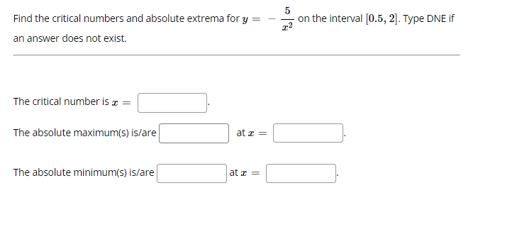 Find the critical numbers and absolute extrema for y
on the interval [0.5, 2]. Type DNE if
an answer does not exist.
The critical number is a =
The absolute maximum(s) is/are
at z =
The absolute minimum(s) is/are
at a =
