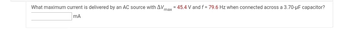 What maximum current is delivered by an AC source with AV,
= 45.4 V and f = 79.6 Hz when connected across a 3.70-µF capacitor?
max
mA
