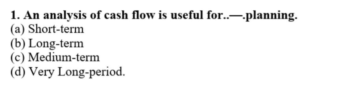 1. An analysis of cash flow is useful for..-planning.
(a) Short-term
(b) Long-term
(c) Medium-term
(d) Very Long-period.
