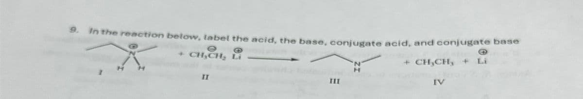 9.
In the reaction below, label the acid, the base, conjugate acid, and conjugate base
H
e
G
+ CH,CH2 Li
11
III
* CHỊCH, L
IV