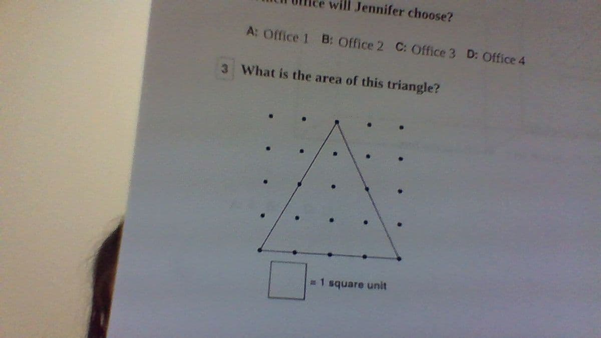 Jennifer choose?
A: Office 1 B: Office 2 C: Office 3 D: Office 4
3 What is the area of this triangle?
#1 square unit
