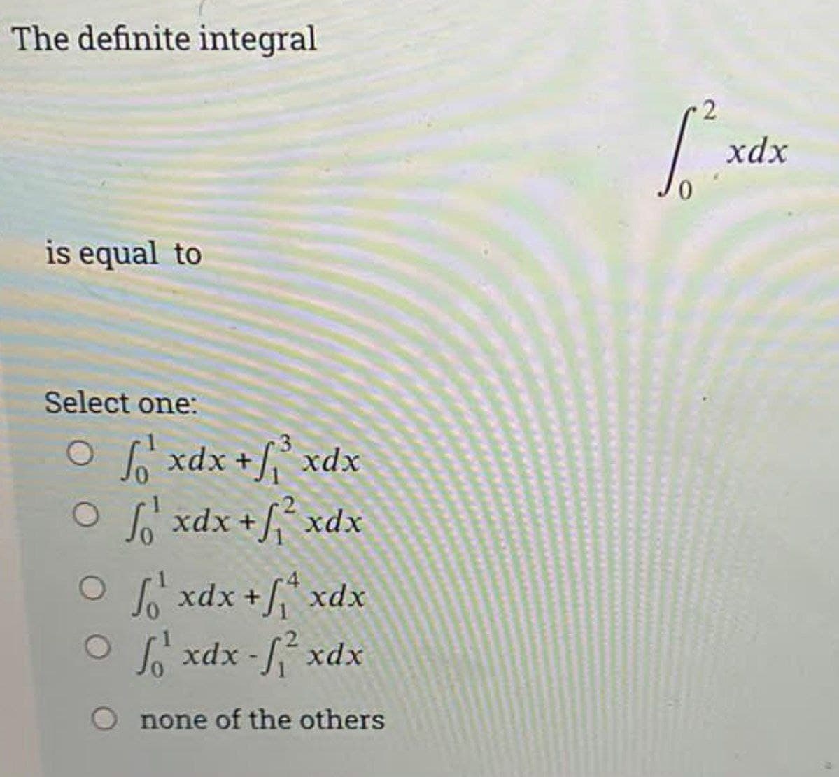 The definite integral
is equal to
Select one:
lò xác thỉ xác
Of xdx + ² xdx
Of xdx +
xdx
Of xdx -f² xdx
O none of the others
xdx