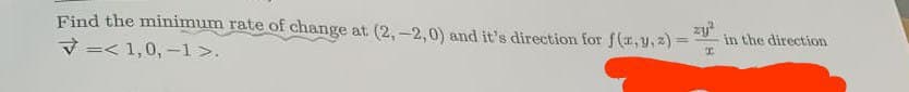 Find the minimum rate of change at (2,-2,0) and it's direction for f(x, y, z)=
<1,0, -1 >.
zy²
x
in the direction