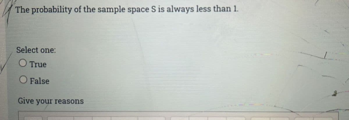 The probability of the sample space S is always less than 1.
Select one:
O True
O False
Give your reasons