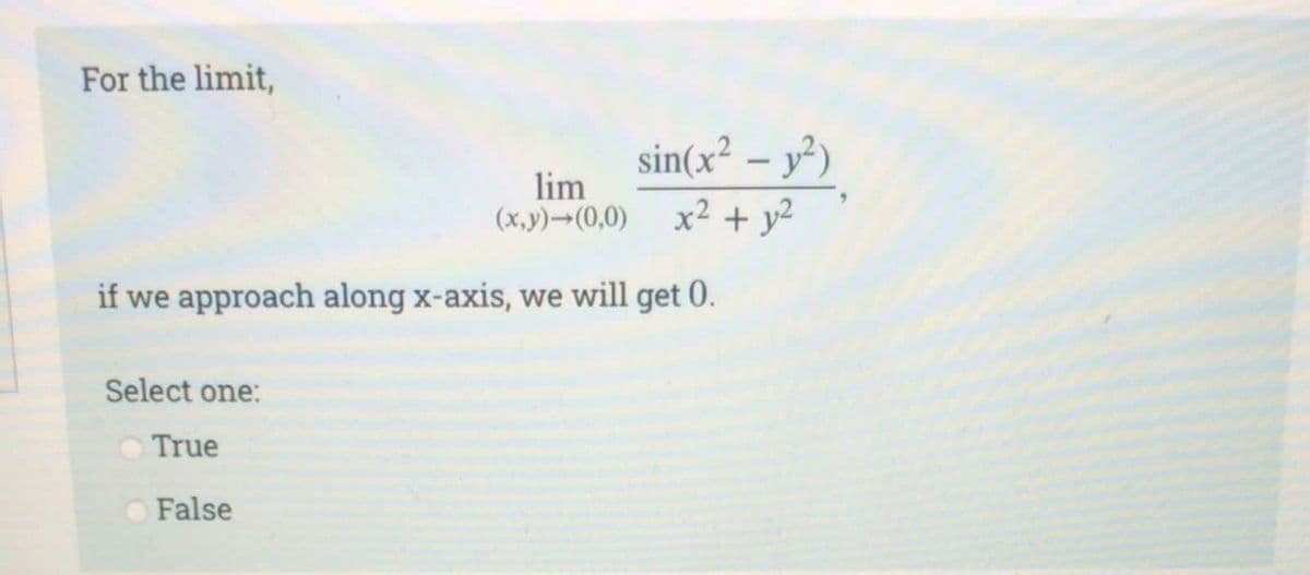 For the limit,
lim
(x,y) →(0,0)
if we approach along x-axis, we will get 0.
Select one:
True
sin(x² - y²)
x² + y²
False