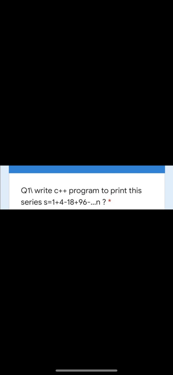Q1\ write c++ program to print this
series s=1+4-18+96-...n ? *
