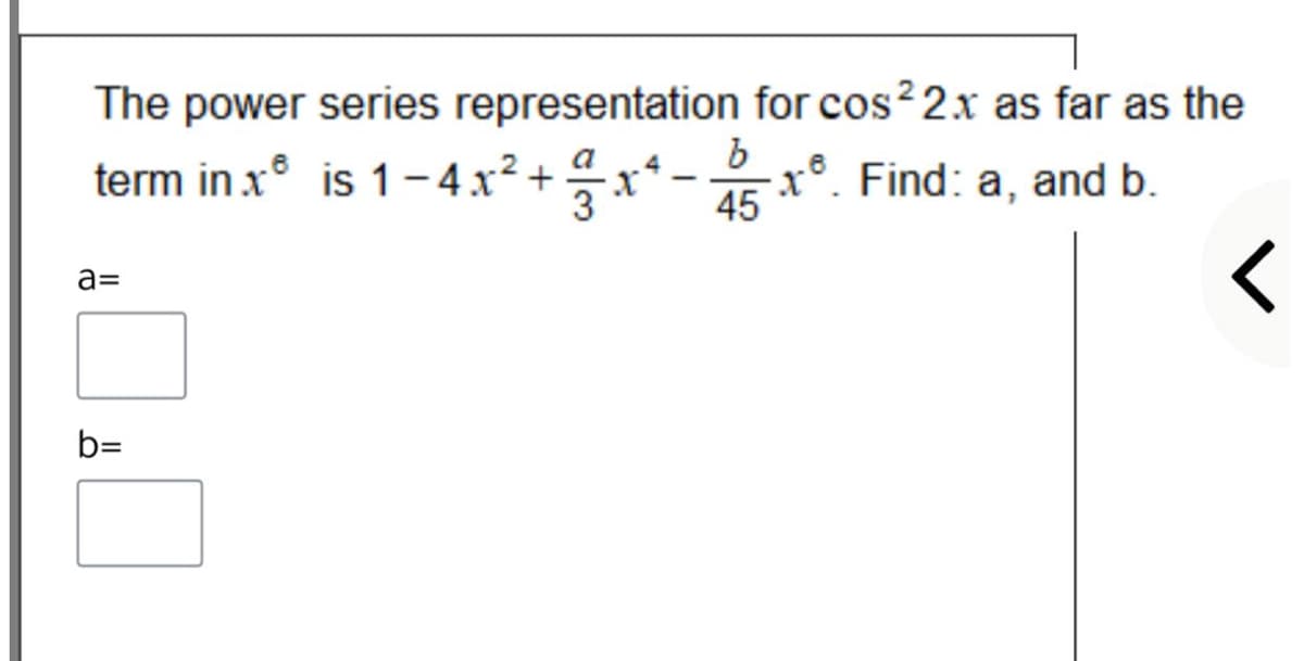 The power series representation for cos? 2x as far as the
term in x° is 1-4x² +x* - 5
x°. Find: a, and b.
a=
b=

