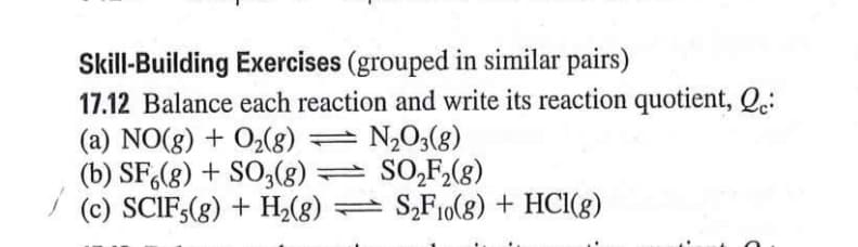 17.12 Balance each reaction and write its reaction quotient, Q.:
(a) NO(8) + O2(g)
(b) SF,(g) + SO,(8) SO,F,(g)
(c) SCIF,(g) + H2(g) =
N,0,(8)
S,F10(8) + HCI(g)
