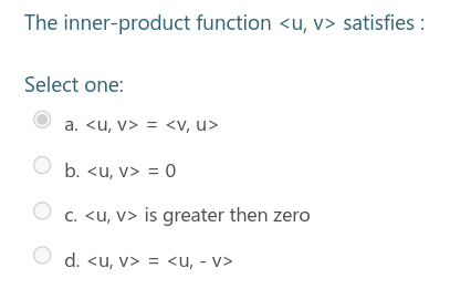 The inner-product function <u, v> satisfies :
Select one:
a. <u, v> = <V, u>
b. <u, v> = 0
C. <u, v> is greater then zero
d. <u, v> = <u, - v>
