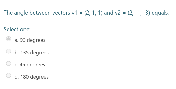 The angle between vectors v1 = (2, 1, 1) and v2 = (2, -1, -3) equals:
Select one:
a. 90 degrees
O b. 135 degrees
c. 45 degrees
d. 180 degrees
